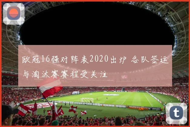 欧冠16强对阵表2020出炉 各队签运与淘汰赛赛程受关注