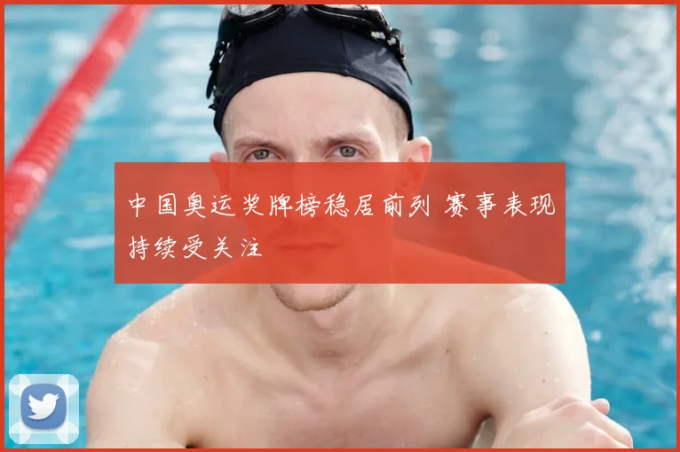 中国奥运奖牌榜稳居前列 赛事表现持续受关注