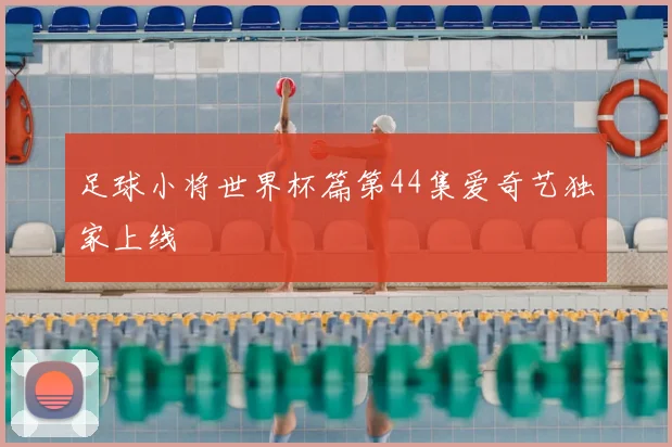 足球小将世界杯篇第44集爱奇艺独家上线