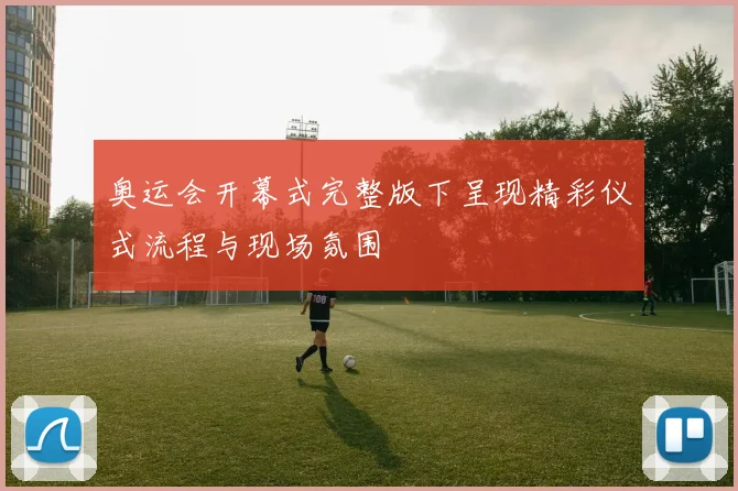 奥运会开幕式完整版下呈现精彩仪式流程与现场氛围