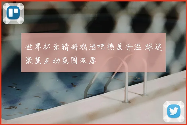 世界杯竞猜游戏酒吧热度升温 球迷聚集互动氛围浓厚