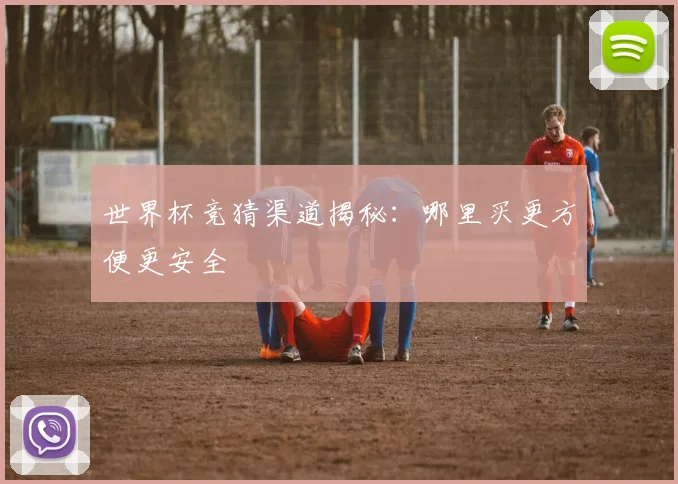 世界杯竞猜渠道揭秘：哪里买更方便更安全
