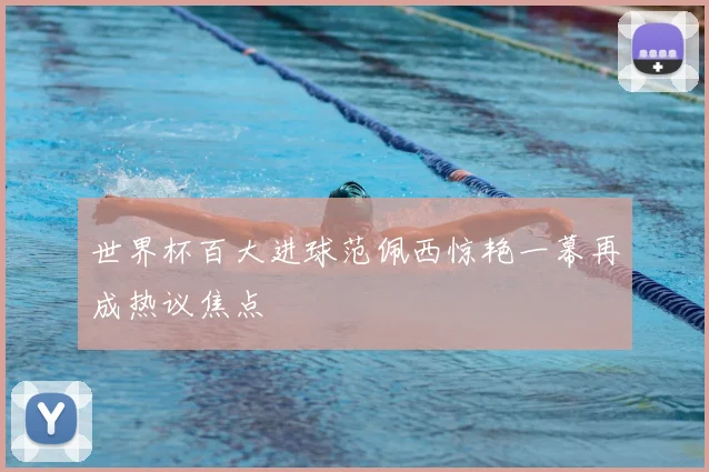 世界杯百大进球范佩西惊艳一幕再成热议焦点