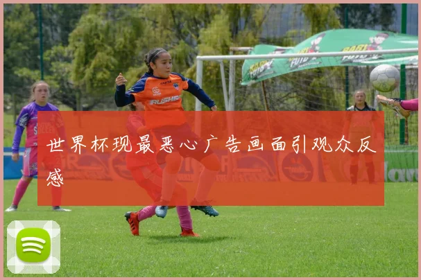 世界杯现最恶心广告画面引观众反感