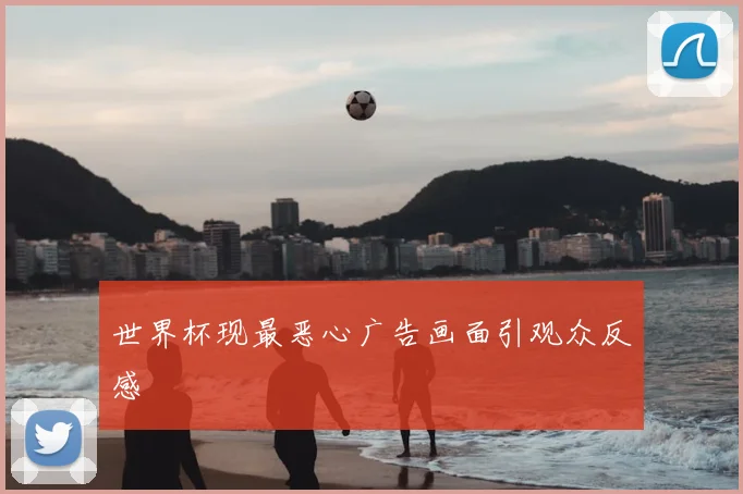 世界杯现最恶心广告画面引观众反感