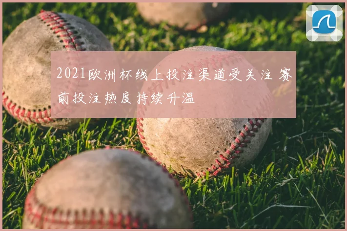 2021欧洲杯线上投注渠道受关注 赛前投注热度持续升温