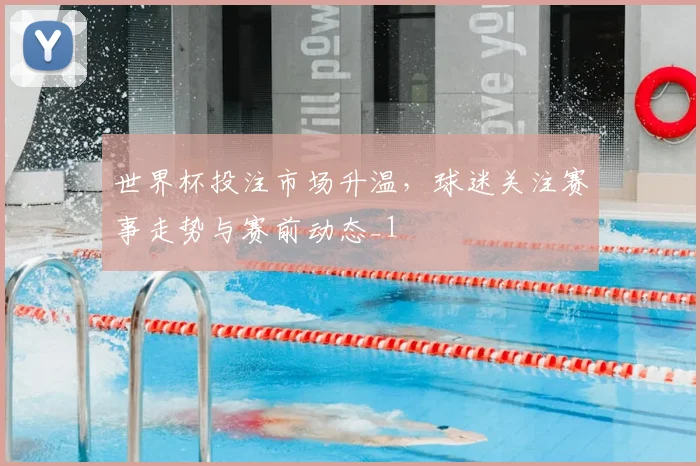 世界杯投注市场升温，球迷关注赛事走势与赛前动态_1