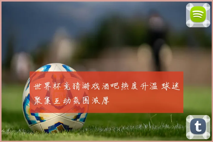 世界杯竞猜游戏酒吧热度升温 球迷聚集互动氛围浓厚