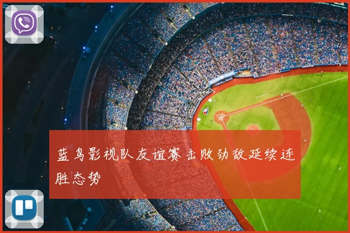 蓝鸟影视队友谊赛击败劲敌延续连胜态势
