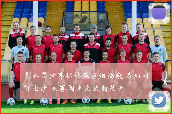 美加墨世界杯48强分组揭晓 各组对阵出炉 决赛圈看点提前展开