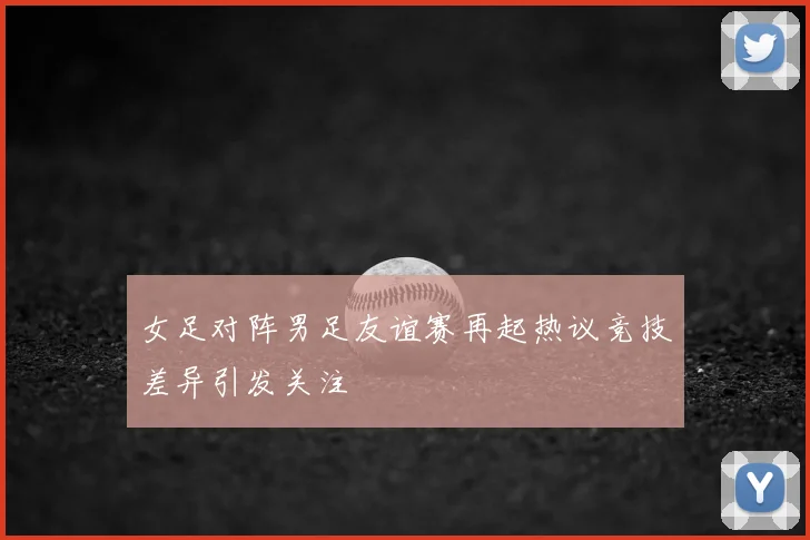 女足对阵男足友谊赛再起热议竞技差异引发关注