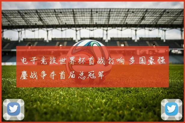 电子竞技世界杯首战打响 多国豪强鏖战争夺首届总冠军