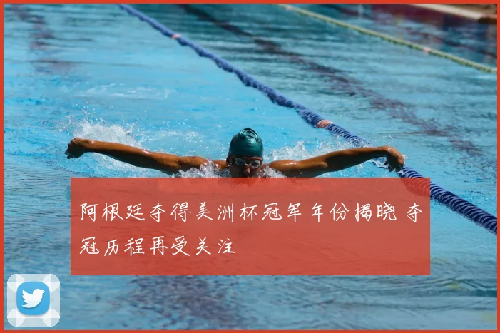 阿根廷夺得美洲杯冠军年份揭晓 夺冠历程再受关注