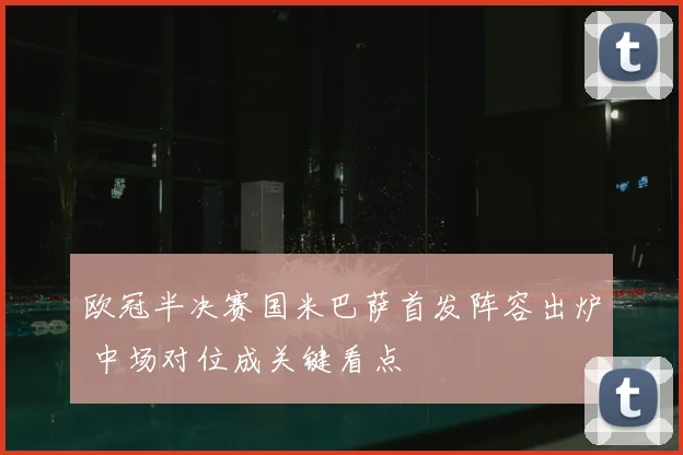 欧冠半决赛国米巴萨首发阵容出炉 中场对位成关键看点