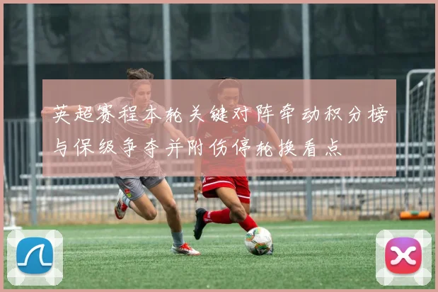 英超赛程本轮关键对阵牵动积分榜与保级争夺并附伤停轮换看点