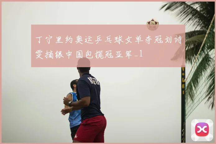 丁宁里约奥运乒乓球女单夺冠刘诗雯摘银中国包揽冠亚军_1