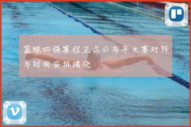 篮球四强赛程正式公布半决赛对阵与时间安排揭晓