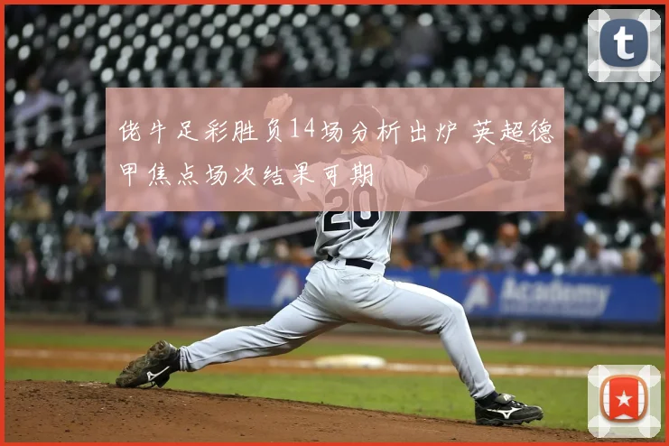 佬牛足彩胜负14场分析出炉 英超德甲焦点场次结果可期
