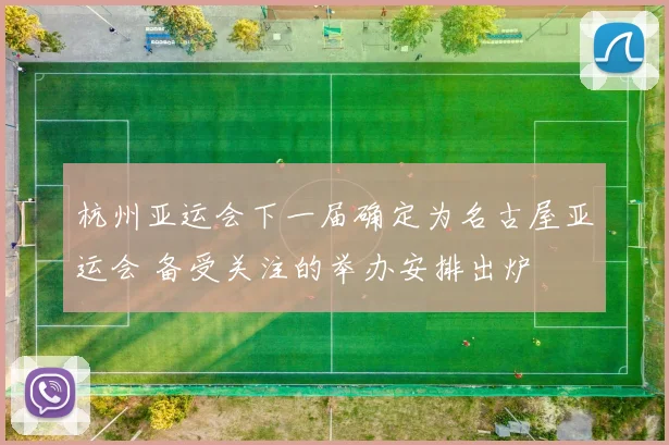 杭州亚运会下一届确定为名古屋亚运会 备受关注的举办安排出炉