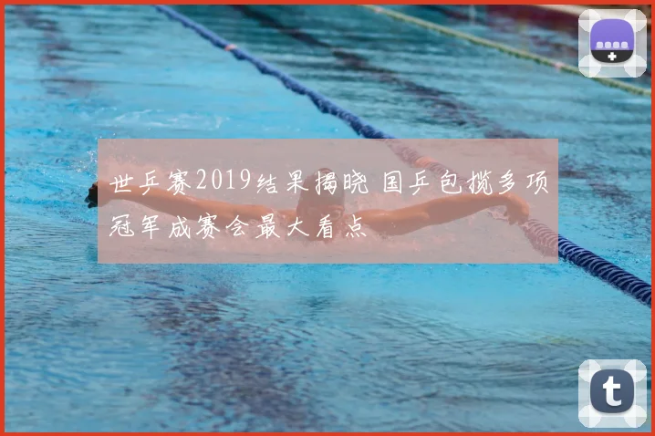 世乒赛2019结果揭晓 国乒包揽多项冠军成赛会最大看点
