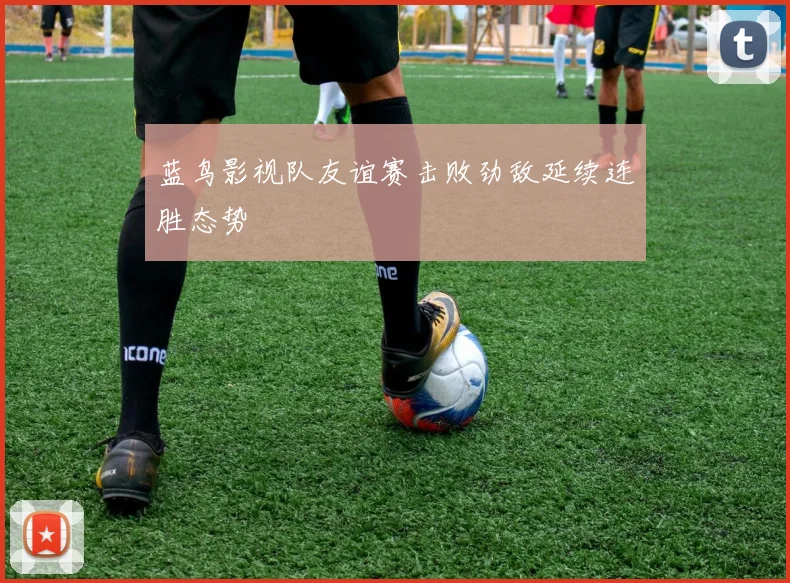 蓝鸟影视队友谊赛击败劲敌延续连胜态势