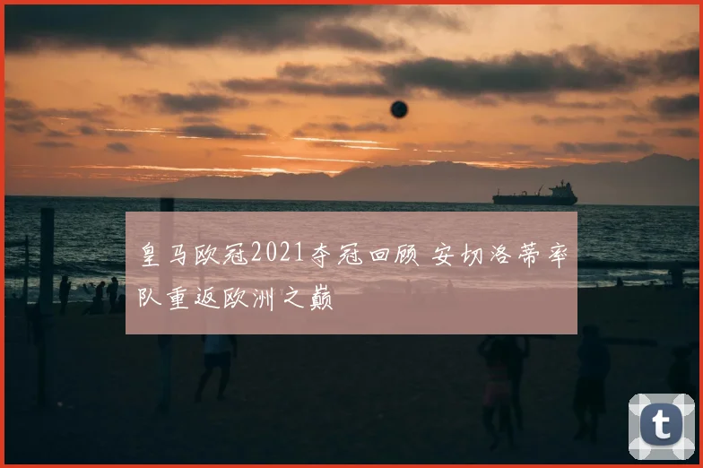 皇马欧冠2021夺冠回顾 安切洛蒂率队重返欧洲之巅