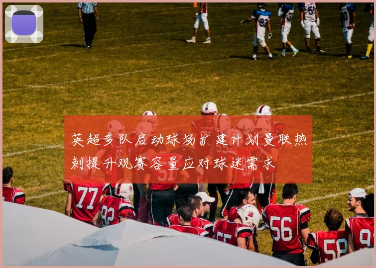 英超多队启动球场扩建计划曼联热刺提升观赛容量应对球迷需求