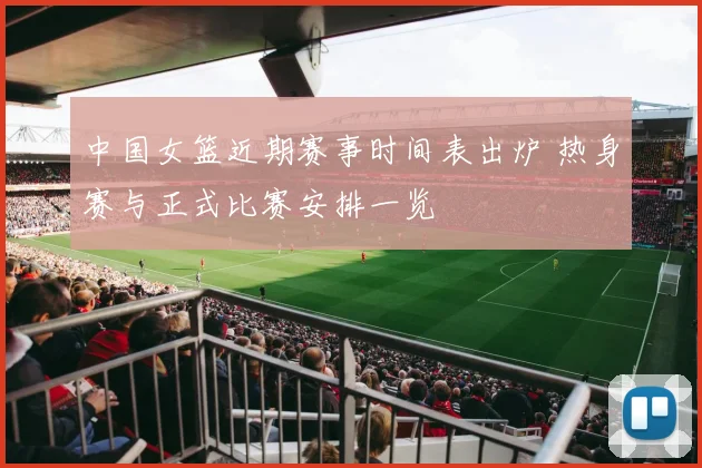 中国女篮近期赛事时间表出炉 热身赛与正式比赛安排一览