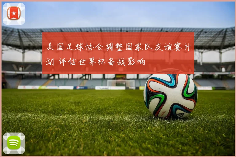 美国足球协会调整国家队友谊赛计划 评估世界杯备战影响