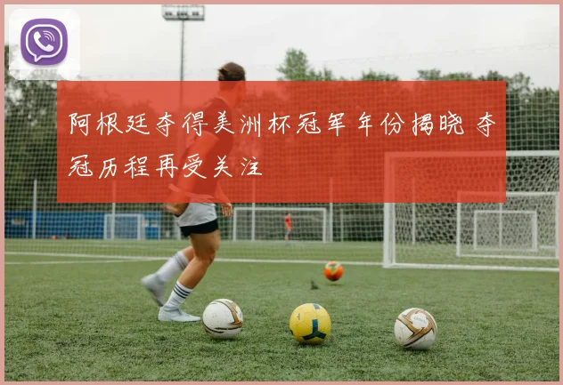 阿根廷夺得美洲杯冠军年份揭晓 夺冠历程再受关注