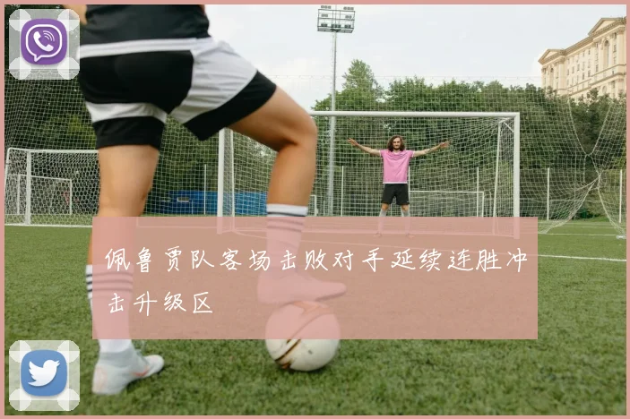 佩鲁贾队客场击败对手延续连胜冲击升级区