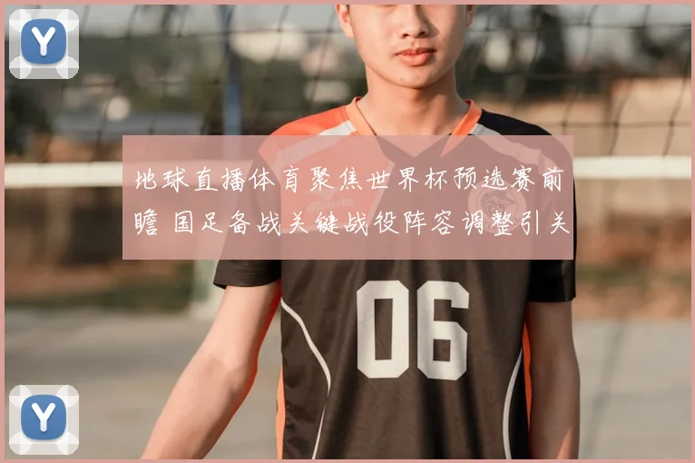 地球直播体育聚焦世界杯预选赛前瞻 国足备战关键战役阵容调整引关注