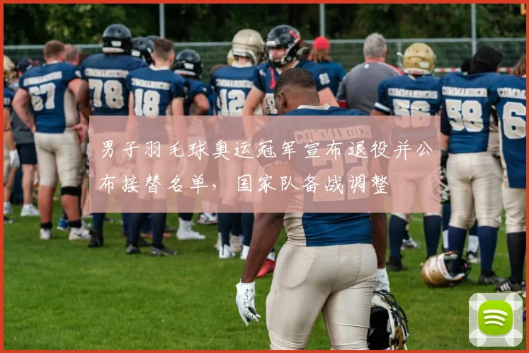 男子羽毛球奥运冠军宣布退役并公布接替名单，国家队备战调整