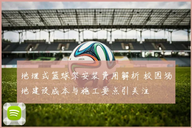 地埋式篮球架安装费用解析 校园场地建设成本与施工要点引关注