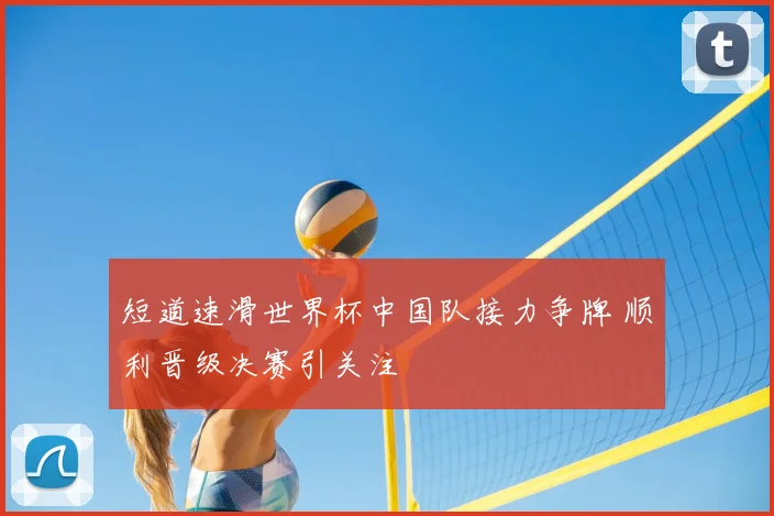 短道速滑世界杯中国队接力争牌 顺利晋级决赛引关注