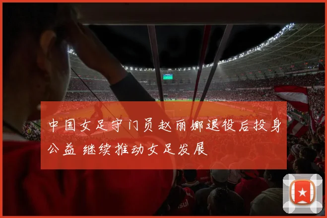 中国女足守门员赵丽娜退役后投身公益 继续推动女足发展