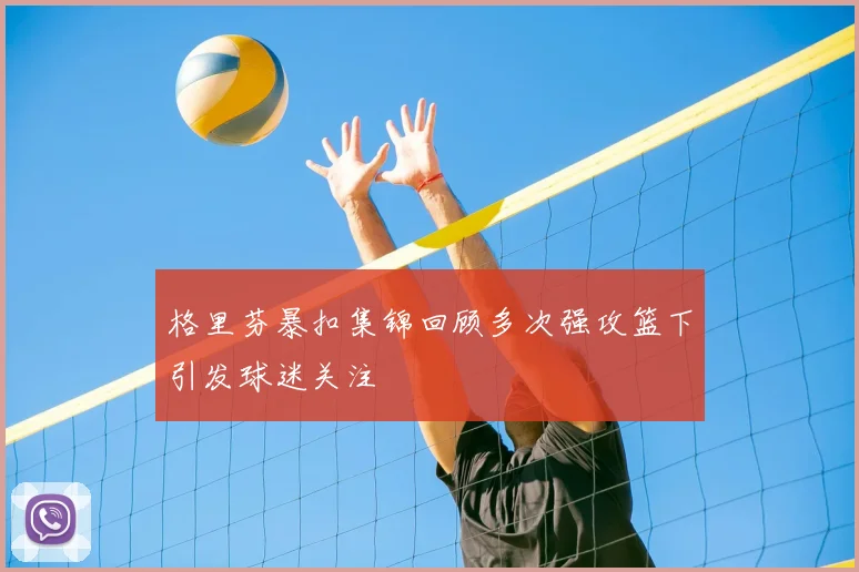 格里芬暴扣集锦回顾多次强攻篮下引发球迷关注