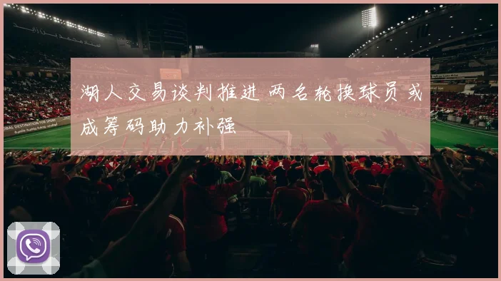 湖人交易谈判推进 两名轮换球员或成筹码助力补强