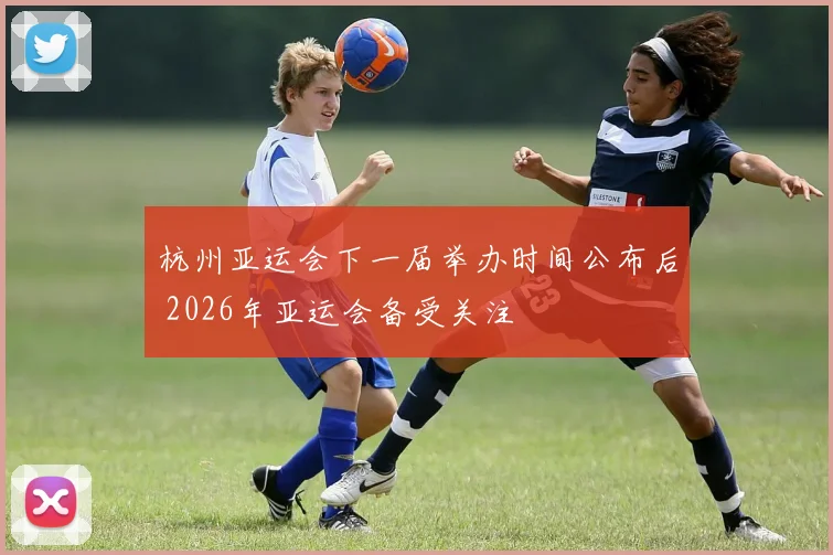 杭州亚运会下一届举办时间公布后 2026年亚运会备受关注