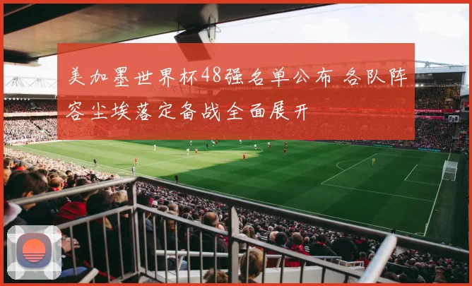 美加墨世界杯48强名单公布 各队阵容尘埃落定备战全面展开