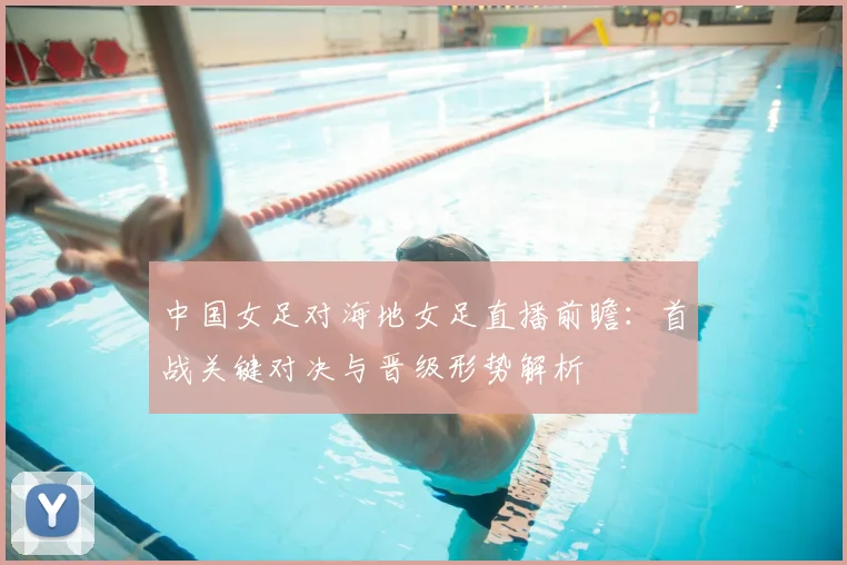 中国女足对海地女足直播前瞻：首战关键对决与晋级形势解析