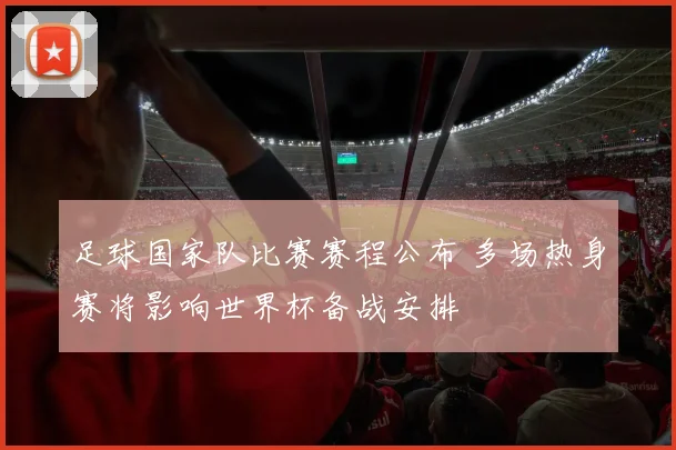 足球国家队比赛赛程公布 多场热身赛将影响世界杯备战安排