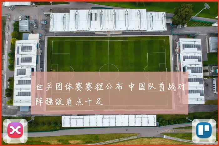 世乒团体赛赛程公布 中国队首战对阵强敌看点十足