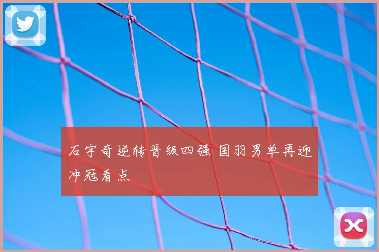 石宇奇逆转晋级四强 国羽男单再迎冲冠看点
