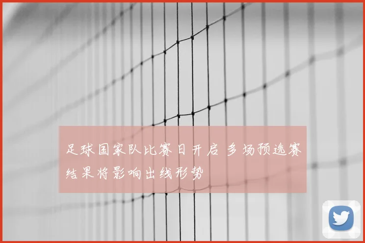 足球国家队比赛日开启 多场预选赛结果将影响出线形势