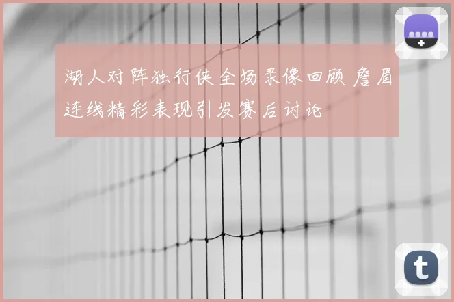 湖人对阵独行侠全场录像回顾 詹眉连线精彩表现引发赛后讨论