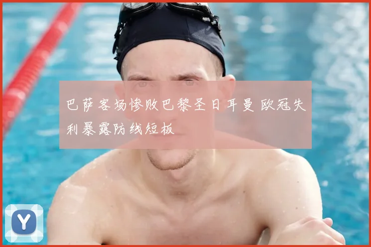 巴萨客场惨败巴黎圣日耳曼 欧冠失利暴露防线短板