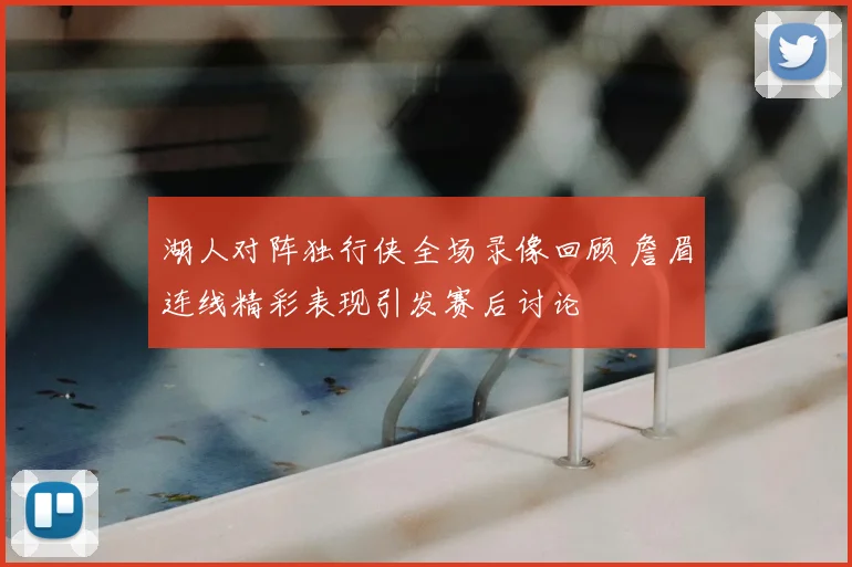 湖人对阵独行侠全场录像回顾 詹眉连线精彩表现引发赛后讨论