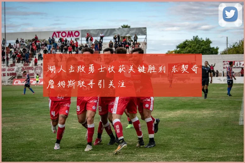 湖人击败勇士收获关键胜利 东契奇詹姆斯联手引关注