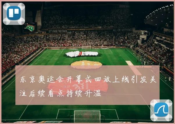 东京奥运会开幕式回放上线引发关注后续看点持续升温